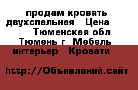 продам кровать двухспальная › Цена ­ 6 500 - Тюменская обл., Тюмень г. Мебель, интерьер » Кровати   